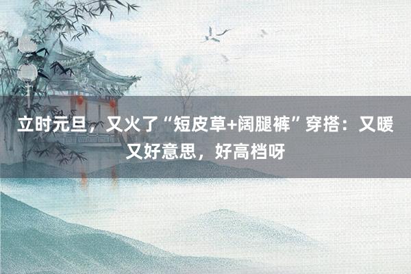 立时元旦，又火了“短皮草+阔腿裤”穿搭：又暖又好意思，好高档呀