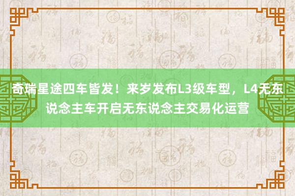 奇瑞星途四车皆发！来岁发布L3级车型，L4无东说念主车开启无东说念主交易化运营
